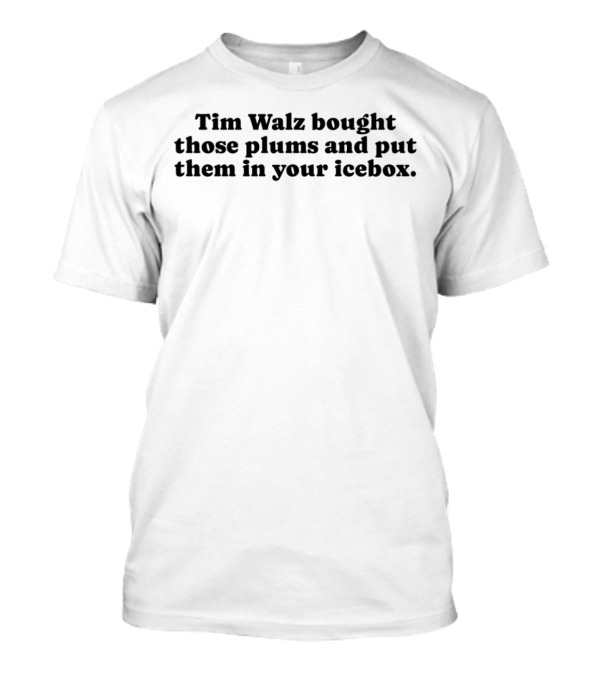 Tim Walz Bought Those Plums And Put Them In Your Icebox T-Shirt
