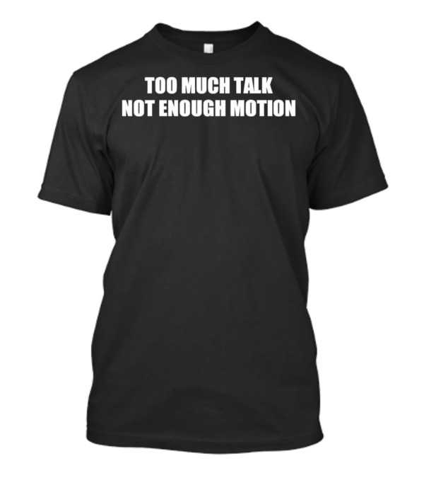 Too Much Talk Not Enough Motion T-Shirt
