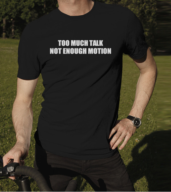 Too Much Talk Not Enough Motion T-Shirt