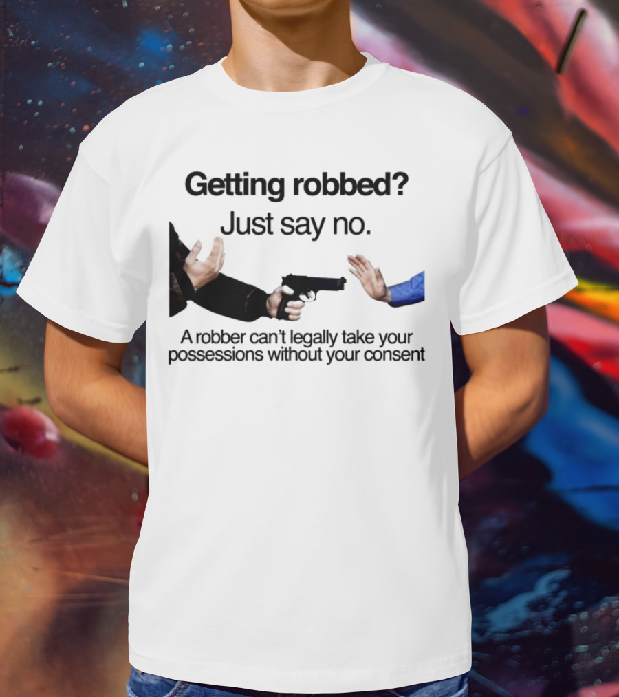 Getting Robbed Just Say No A Robber Can't Legally Take Your Possessions Without Your Consent T-Shirt