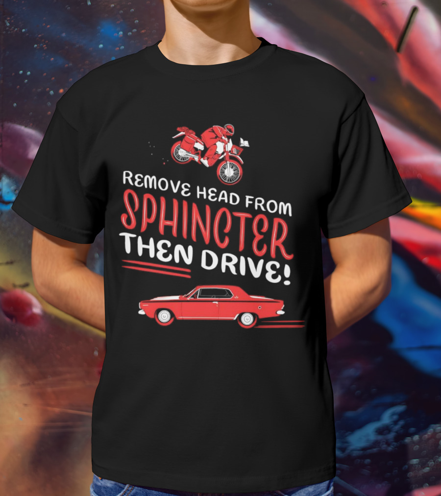 Remove Head From Sphincter Then Drive Motorbike Car T-Shirt
