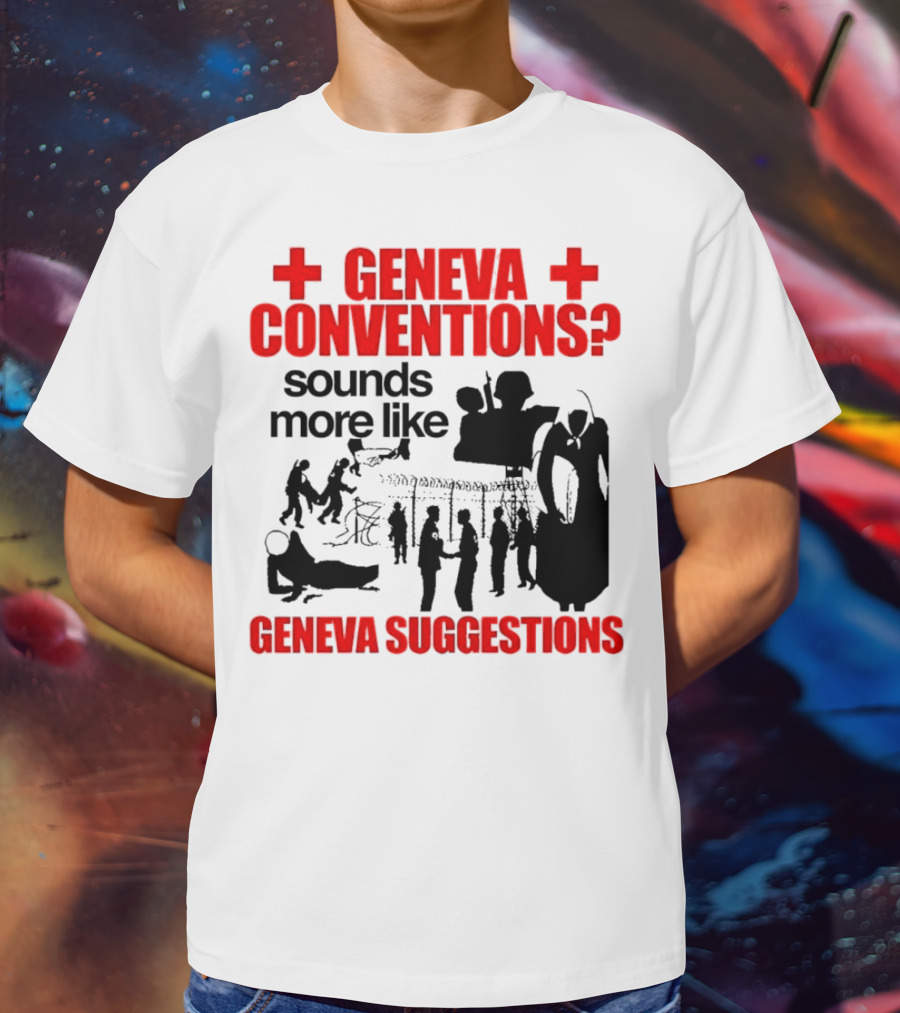 Geneva Conventions? Sounds More Like Geneva Suggestions T-Shirt