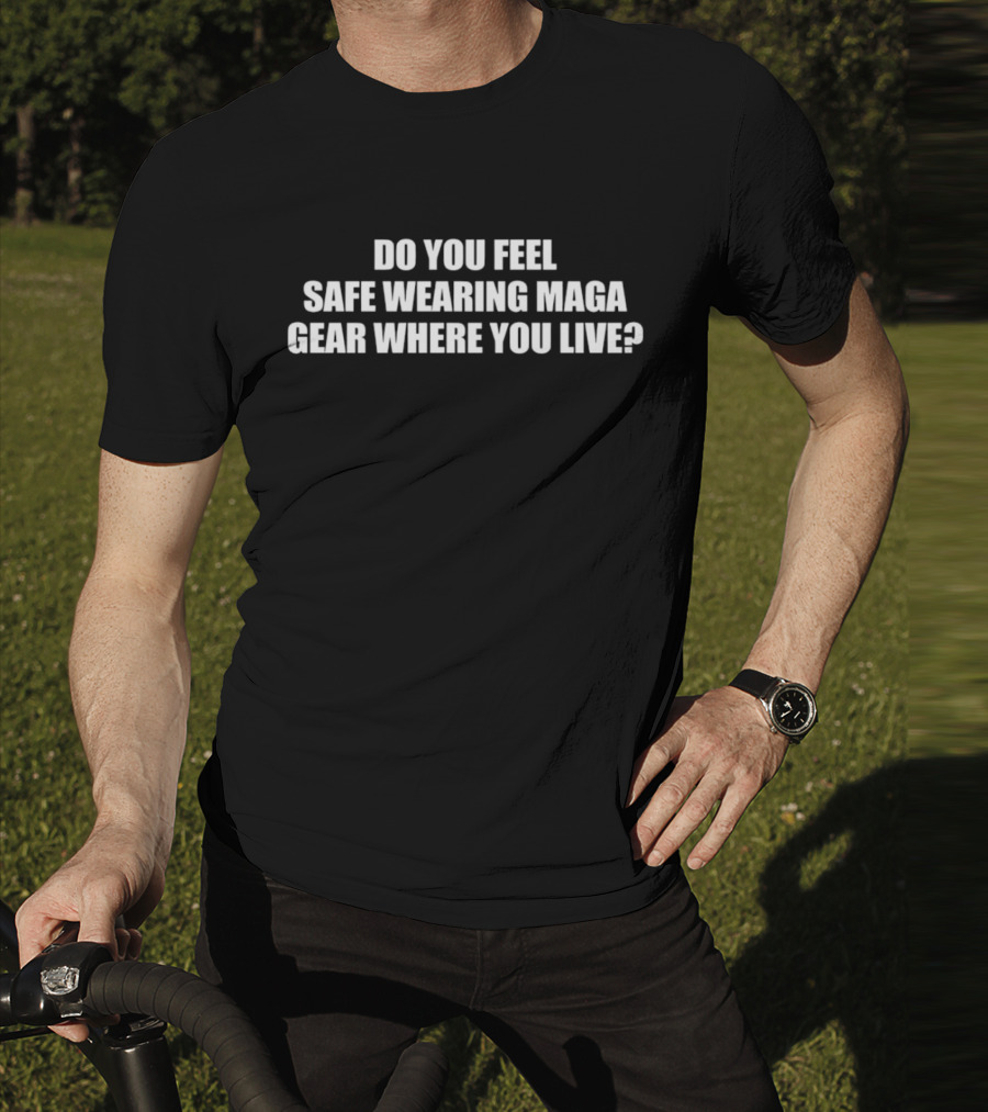 Do You Feel Safe Wearing Maga Gear Where You Live T-Shirt