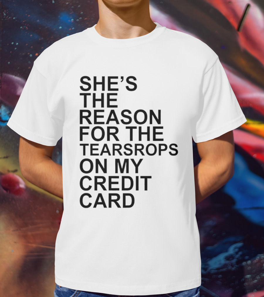 She’s The Reason For The Teardrops On My Credit Card T-Shirt