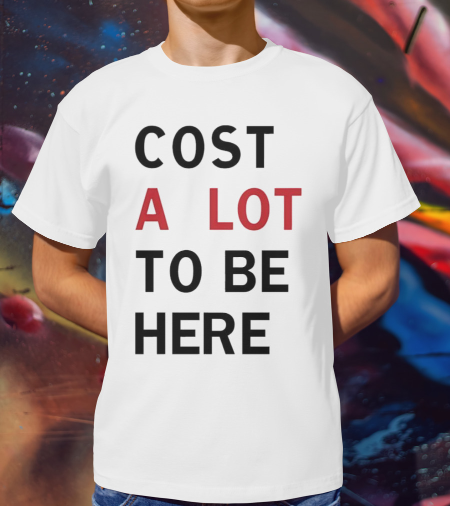 COST A LOT TO BE HERE T-Shirt