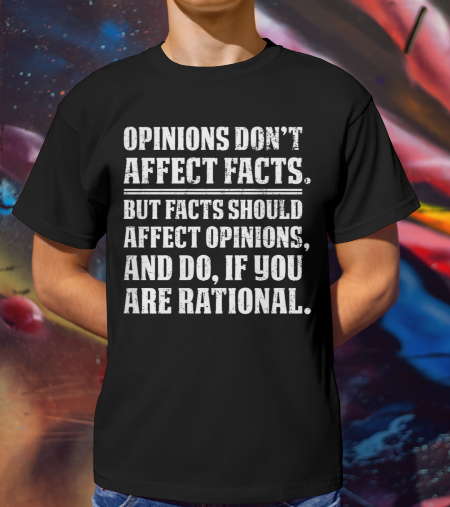 Opinions Don't Affect Facts But Facts Should Affect Opinions And Do If You Are Rational T-Shirt