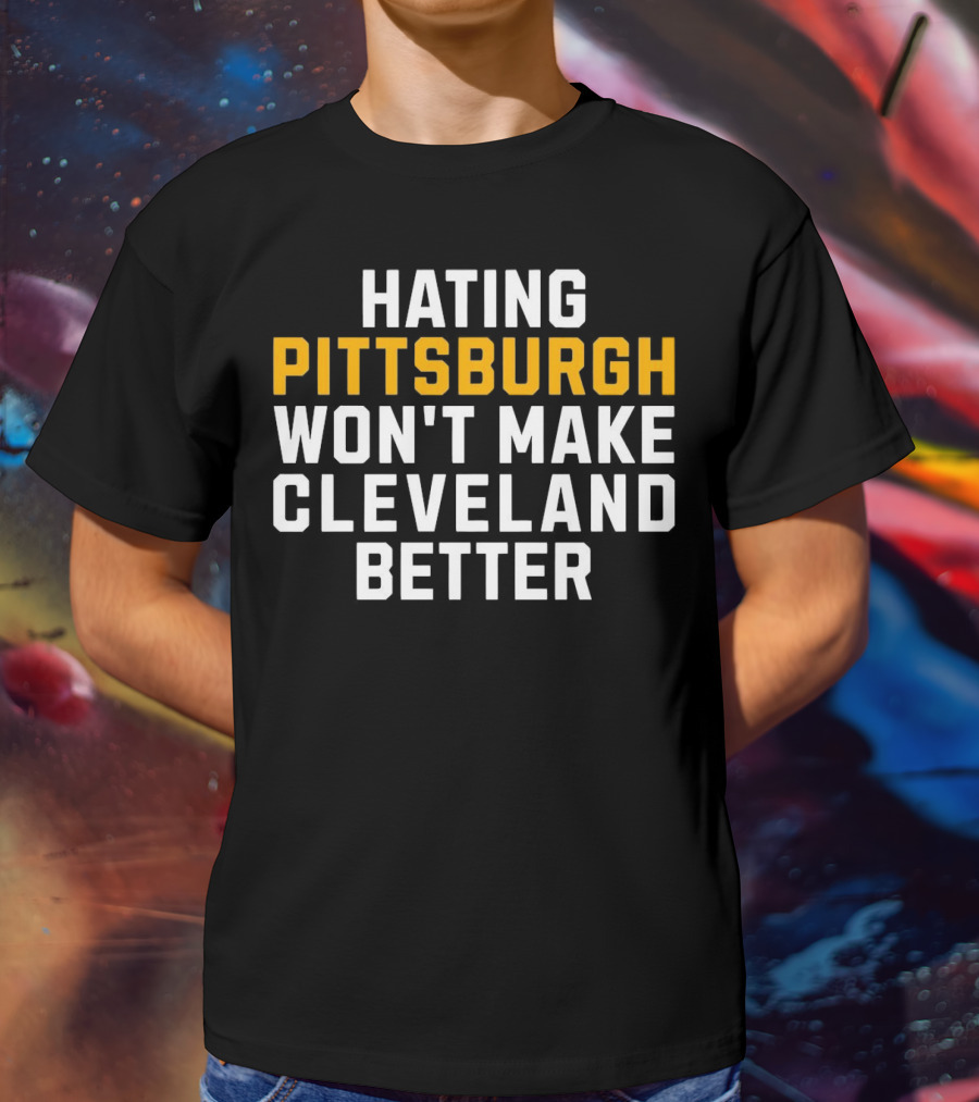 Hating Pittsburgh Won’t Make Cleveland Better Rivalry T-Shirt
