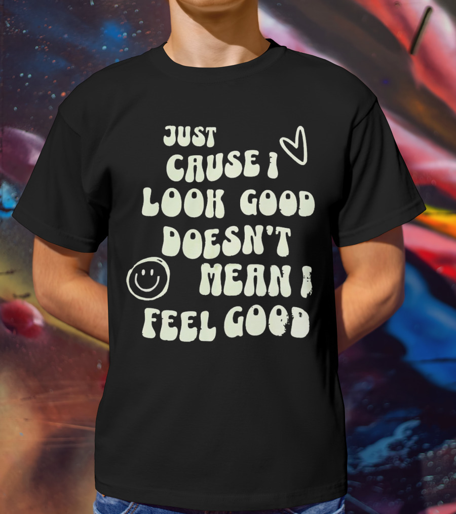 Just Cause I Look Good Heart And Smiley Face Doesn't Mean I Feel Good T-Shirt