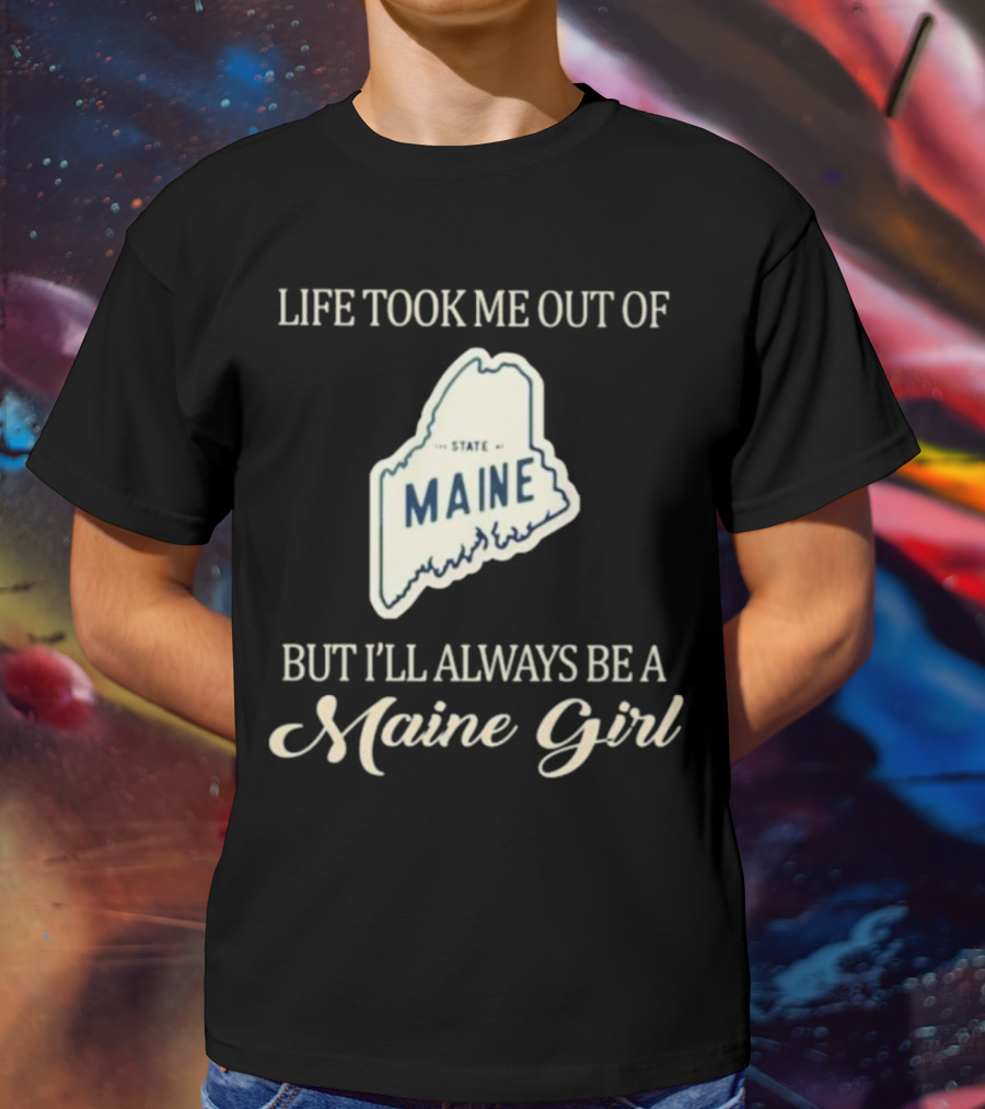 LIFE TOOK ME OUT OF MAINE STATE BUT I’LL ALWAYS BE A MAINE GIRL T-Shirt