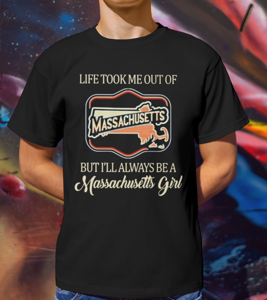 Life Took Me Out Of Massachusetts But I’ll Always Be A Massachusetts Girl T-Shirt
