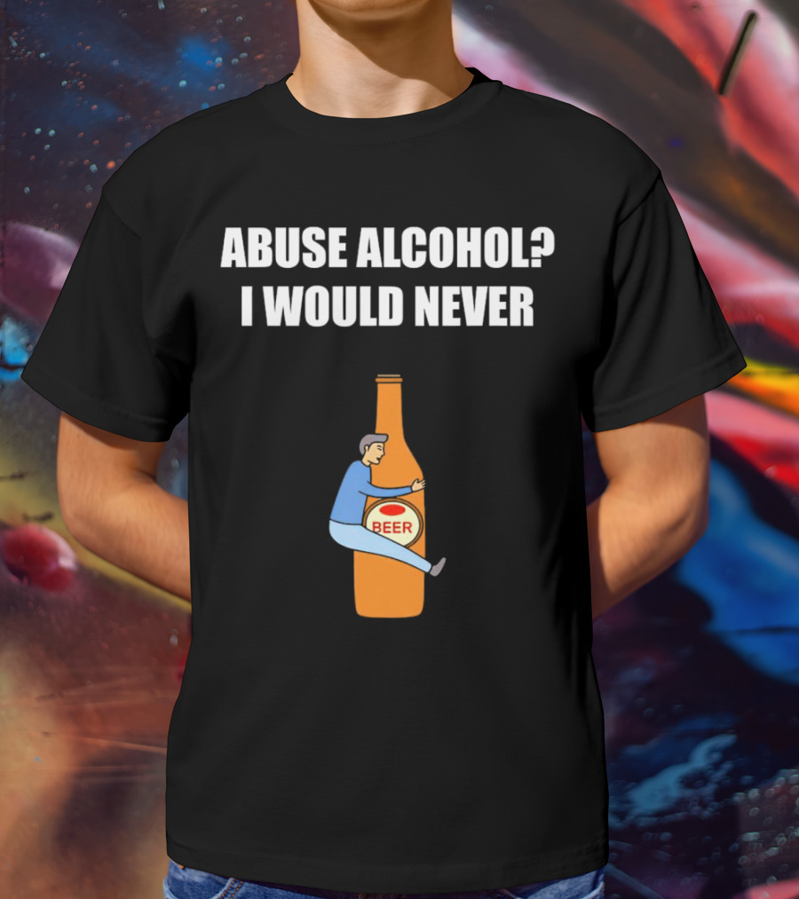 Abuse Alcohol I Would Never Beer Hugging Bottle T-Shirt