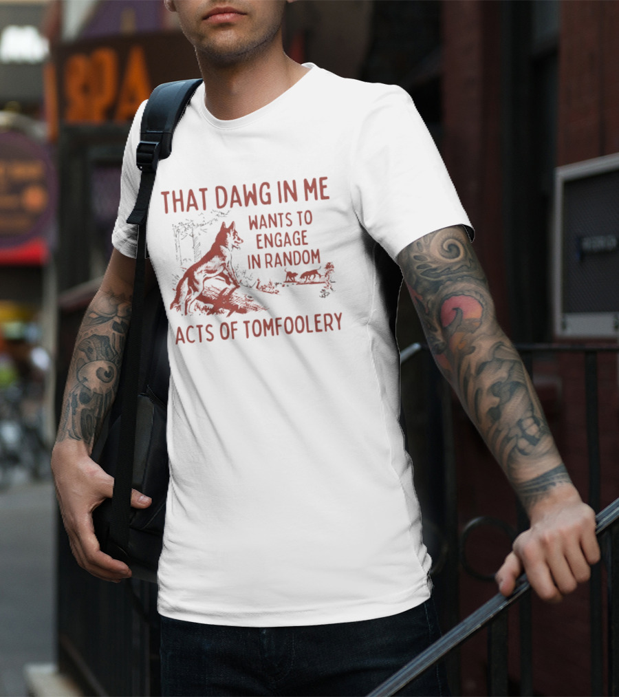 That Dawg In Me Wants To Engage In Random Acts Of Tomfoolery T-Shirt