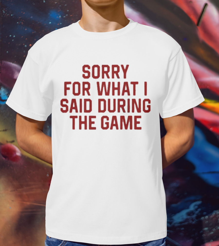 Sorry For What I Said During The Game T-Shirt