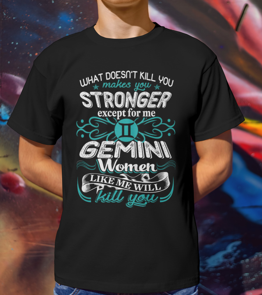 What Doesn't Kill You Makes You Stronger Except For Me Gemini Women Like Me Will Kill You T-Shirt