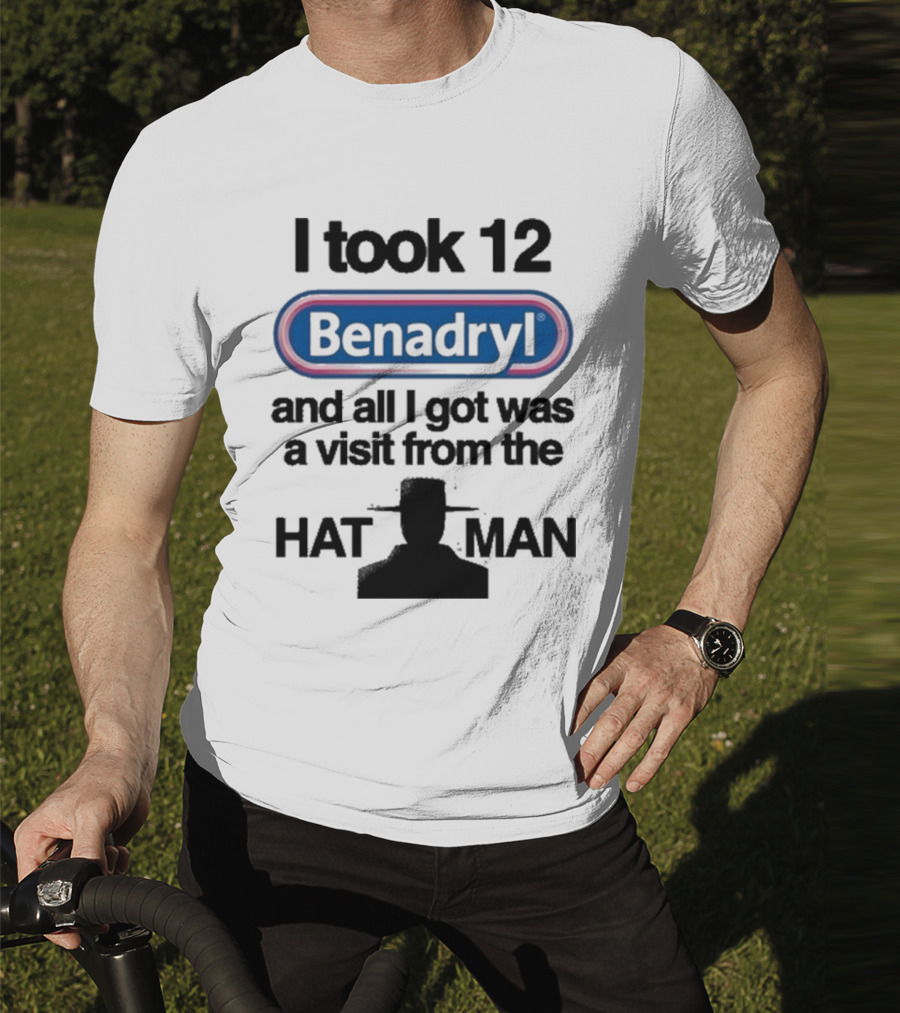 I Took 12 Benadryl And All I Got Was A Visit From The Hat Man T-Shirt