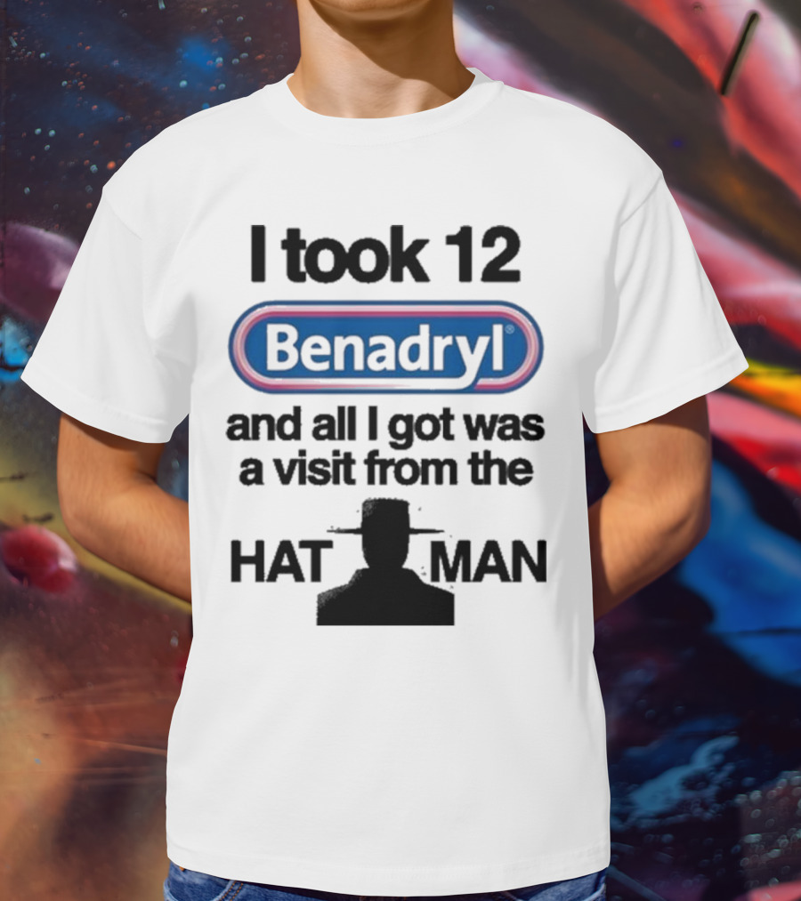 I Took 12 Benadryl And All I Got Was A Visit From The Hat Man T-Shirt