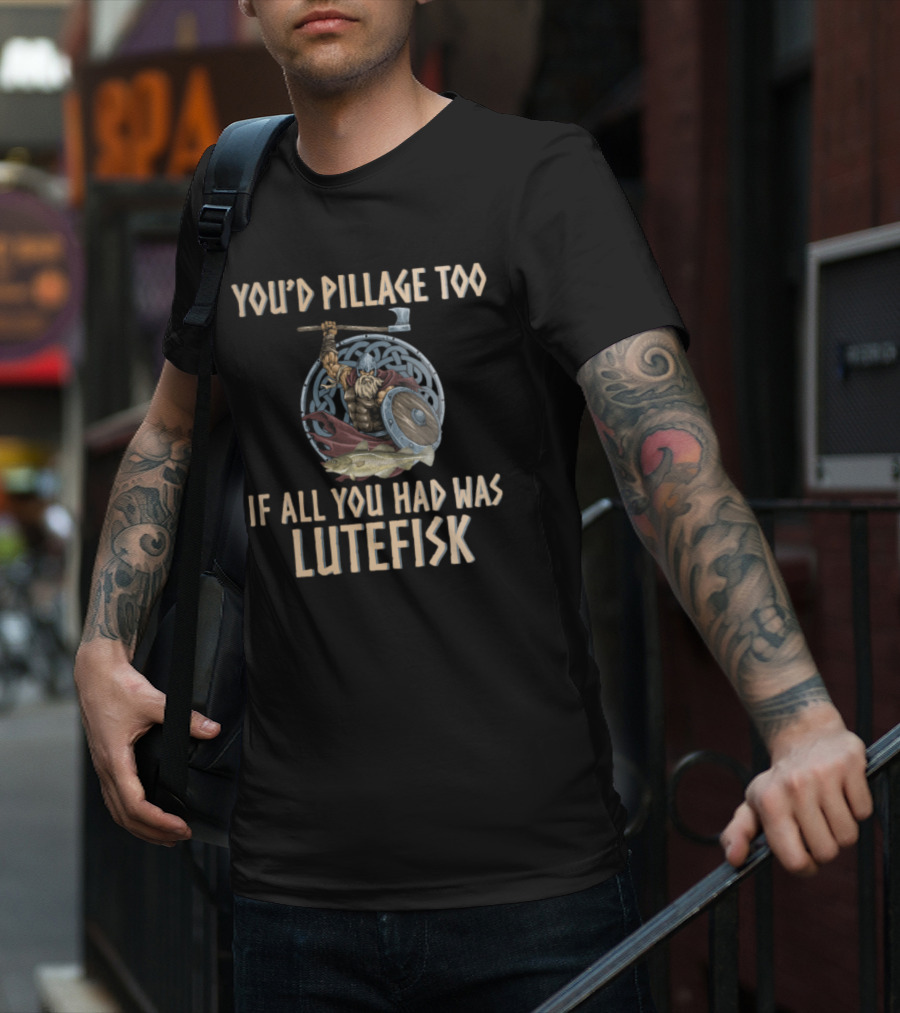 YOU'D PILLAGE TOO IF ALL YOU HAD WAS LUTEFISK NORWEGIAN VIKING T-Shirt