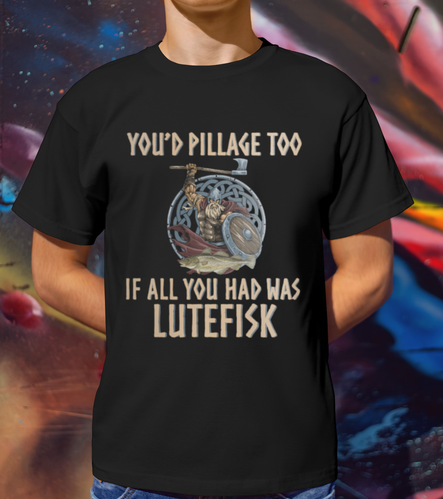 YOU'D PILLAGE TOO IF ALL YOU HAD WAS LUTEFISK NORWEGIAN VIKING T-Shirt
