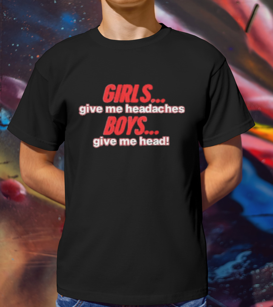GIRLS Give Me Headaches BOYS Give Me Head T-Shirt