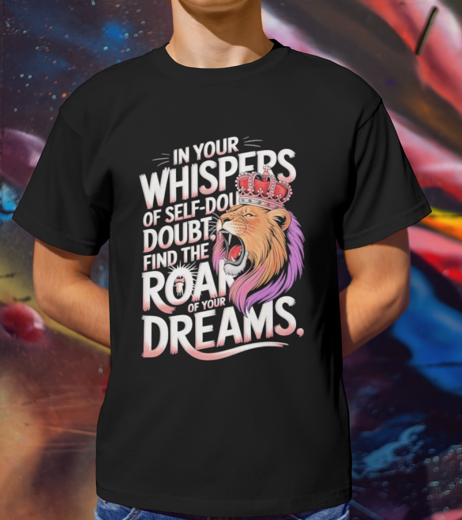 In Your Whispers Of Self-Doubt Find The Roar Of Your Dreams Lion With Crown T-Shirt