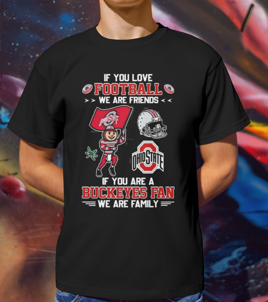 Ohio State Buckeyes If You Love Football We Are Friends If You Are A Buckeyes Fan We Are Family T-Shirt