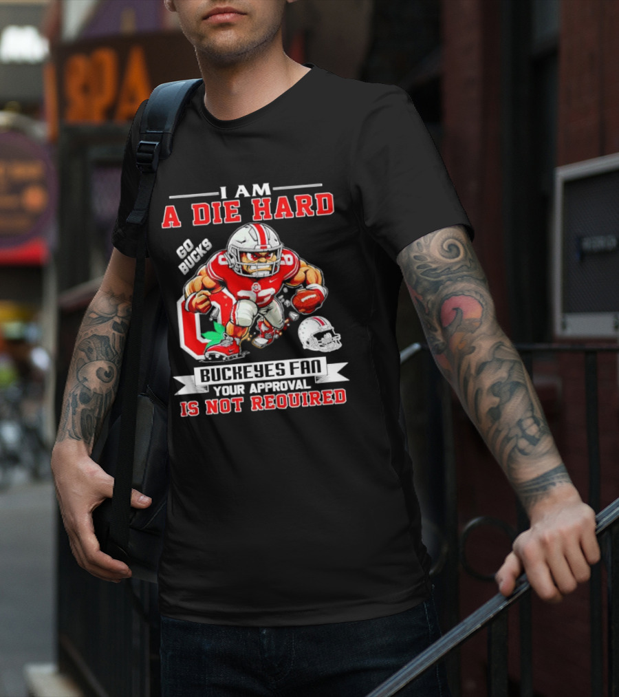 I Am A Die Hard Ohio State Buckeyes Fan Go Bucks Your Approval Is Not Required T-Shirt