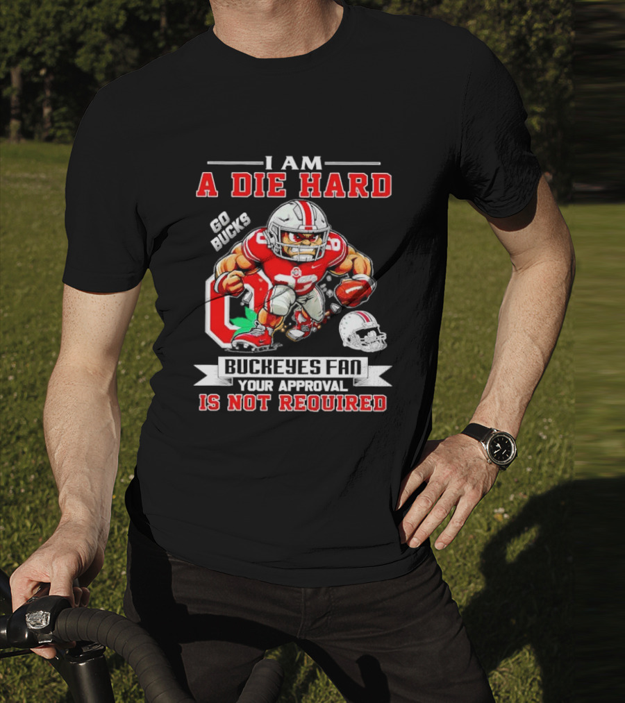 I Am A Die Hard Ohio State Buckeyes Fan Go Bucks Your Approval Is Not Required T-Shirt