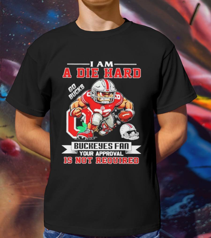 I Am A Die Hard Ohio State Buckeyes Fan Go Bucks Your Approval Is Not Required T-Shirt