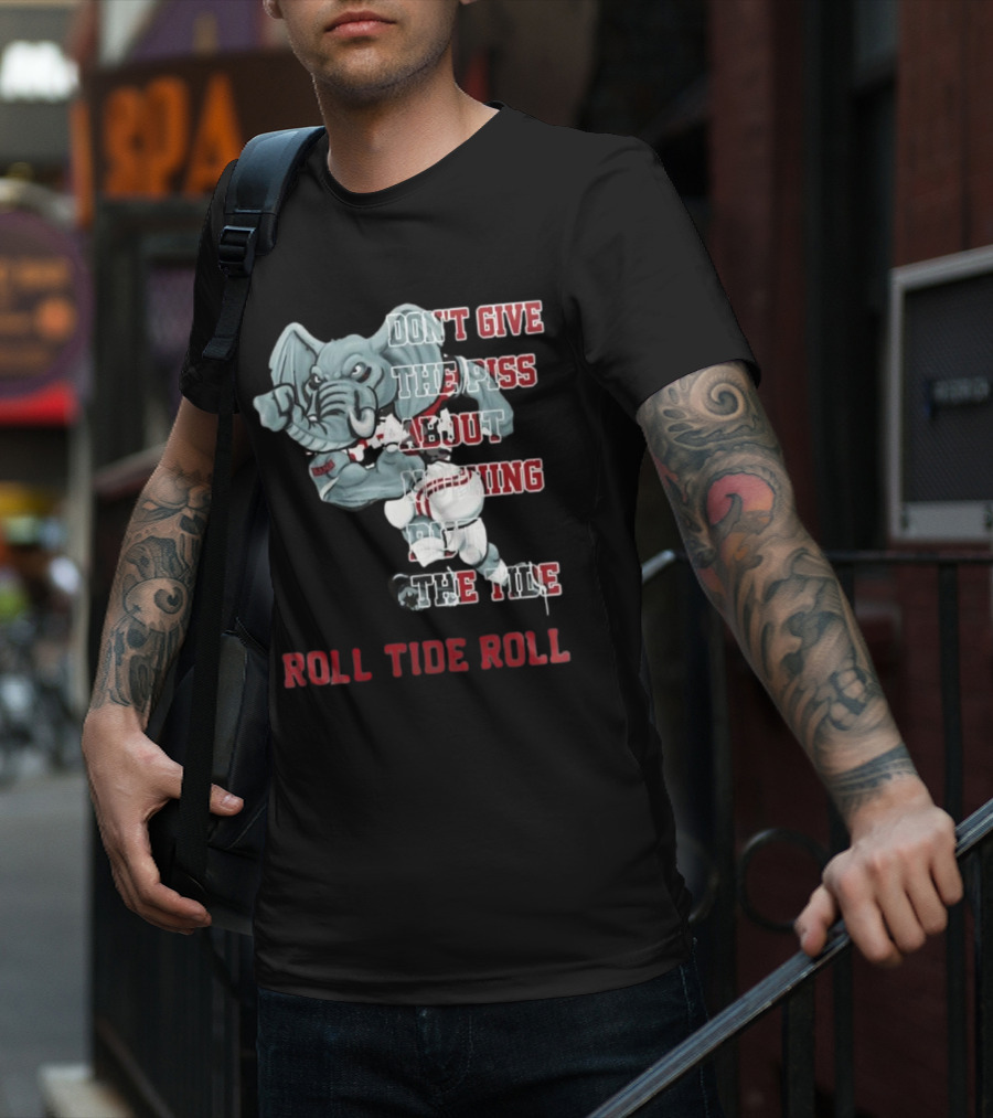 Alabama Crimson Tide Don’t Give The Piss About Nothing But The Tide Roll Tide Roll T-Shirt