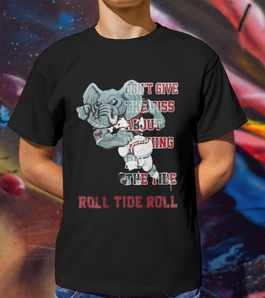 Alabama Crimson Tide Don’t Give The Piss About Nothing But The Tide Roll Tide Roll T-Shirt