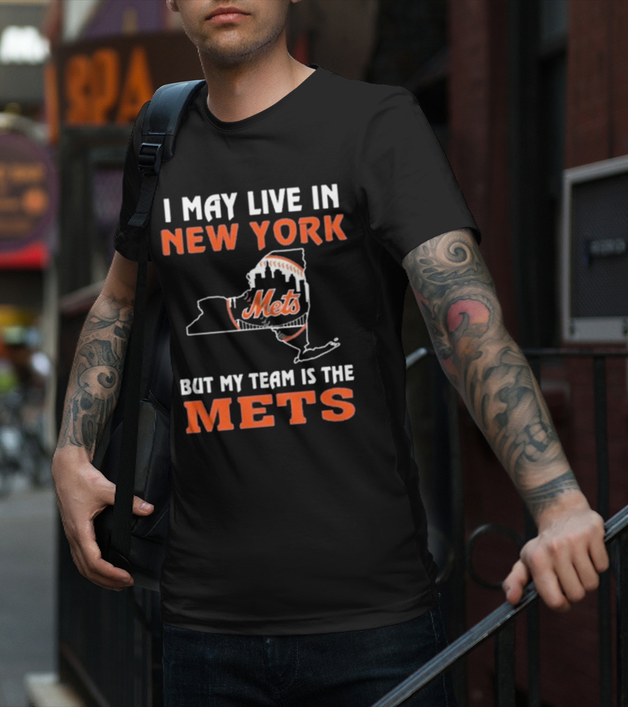 I May Live In New York But My Team Is The Mets New York Mets T-Shirt