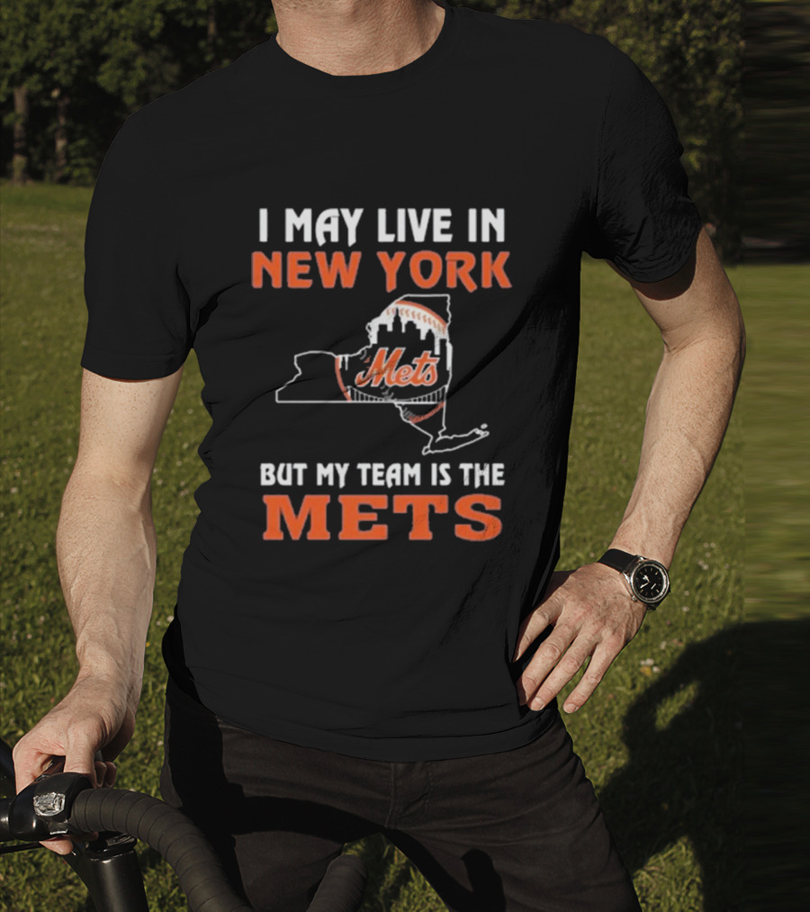 I May Live In New York But My Team Is The Mets New York Mets T-Shirt