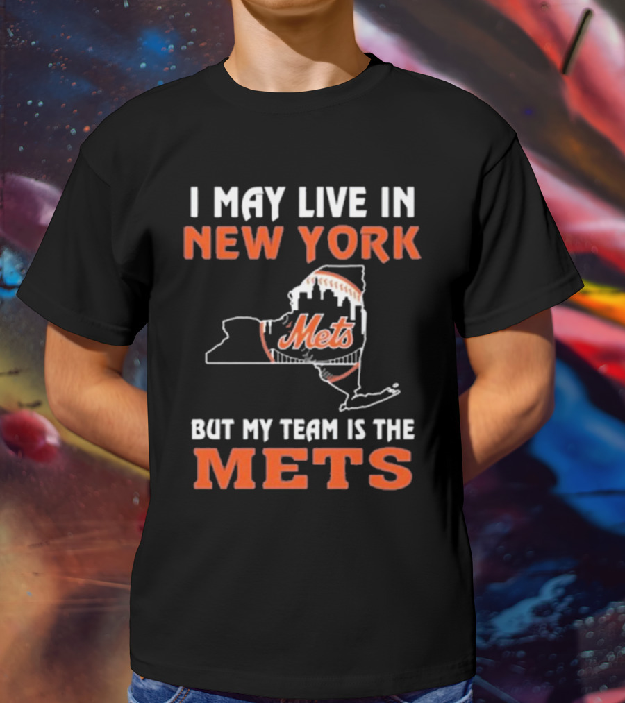 I May Live In New York But My Team Is The Mets New York Mets T-Shirt