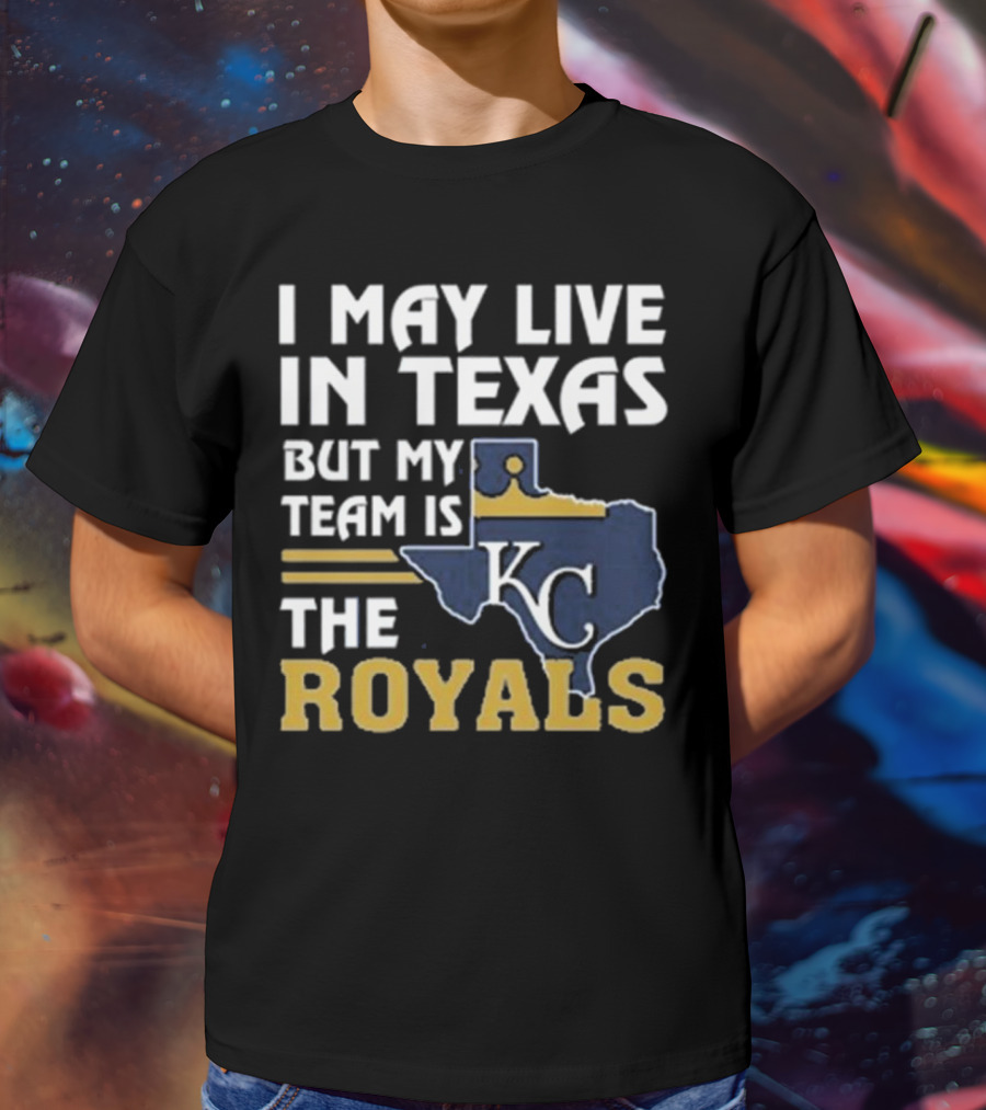 I May Live In Texas But My Team Is The KC Royals T-Shirt
