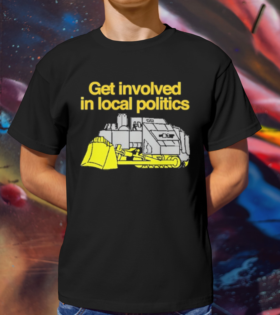 Get Involved In Local Politics Bulldozer T-Shirt