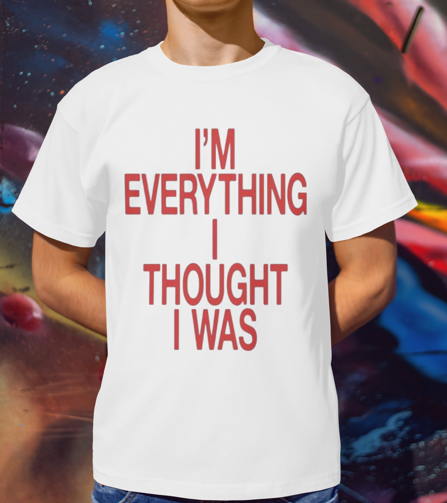 I’m Everything I Thought I Was T-Shirt