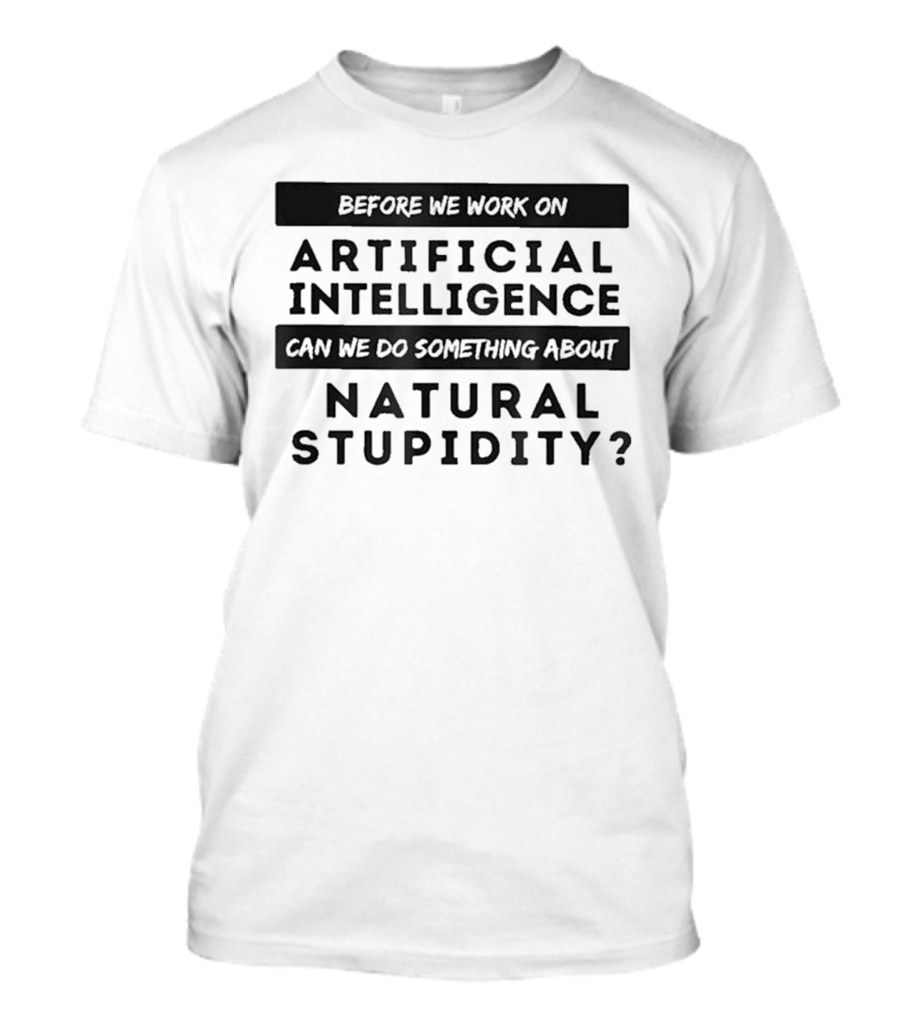 Before We Work On Artificial Intelligence Can We Do Something About Natural Stupidity T-Shirt
