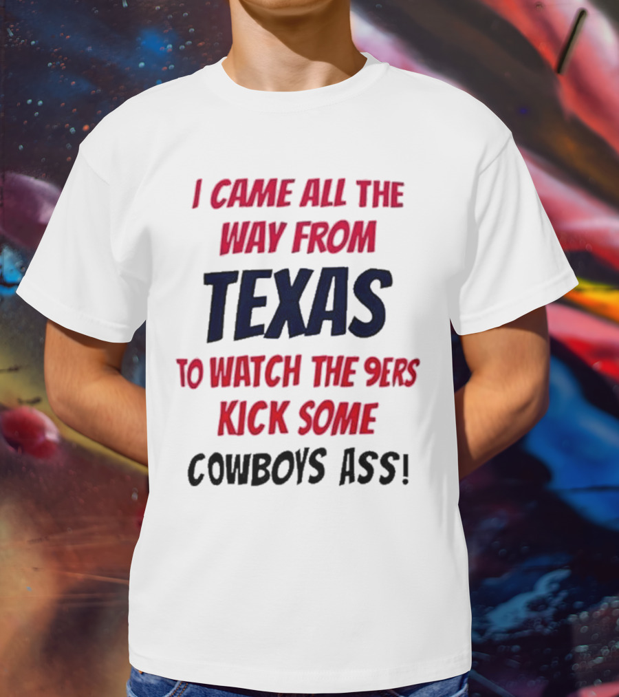 I Came All The Way From Texas To Watch The 9ers Kick Some Cowboys Ass T-Shirt