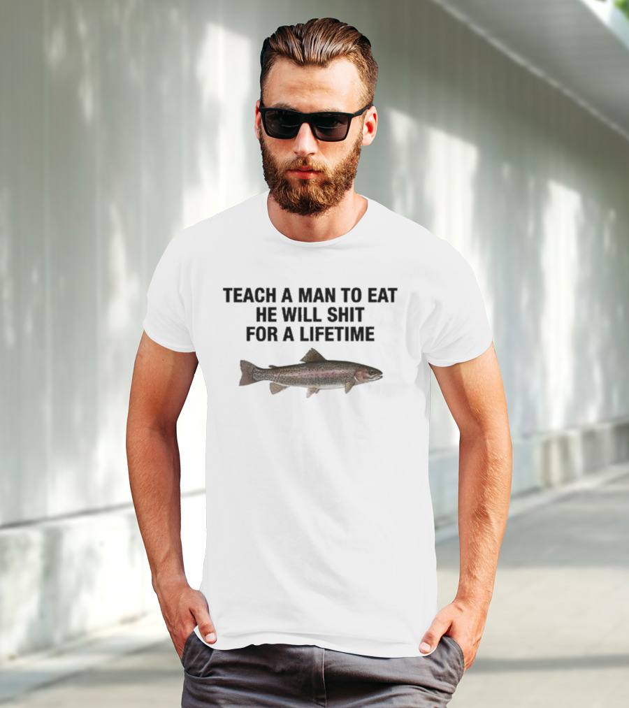 Teach A Man To Eat He Will Shit For A Lifetime Funny Fish Humor T-Shirt