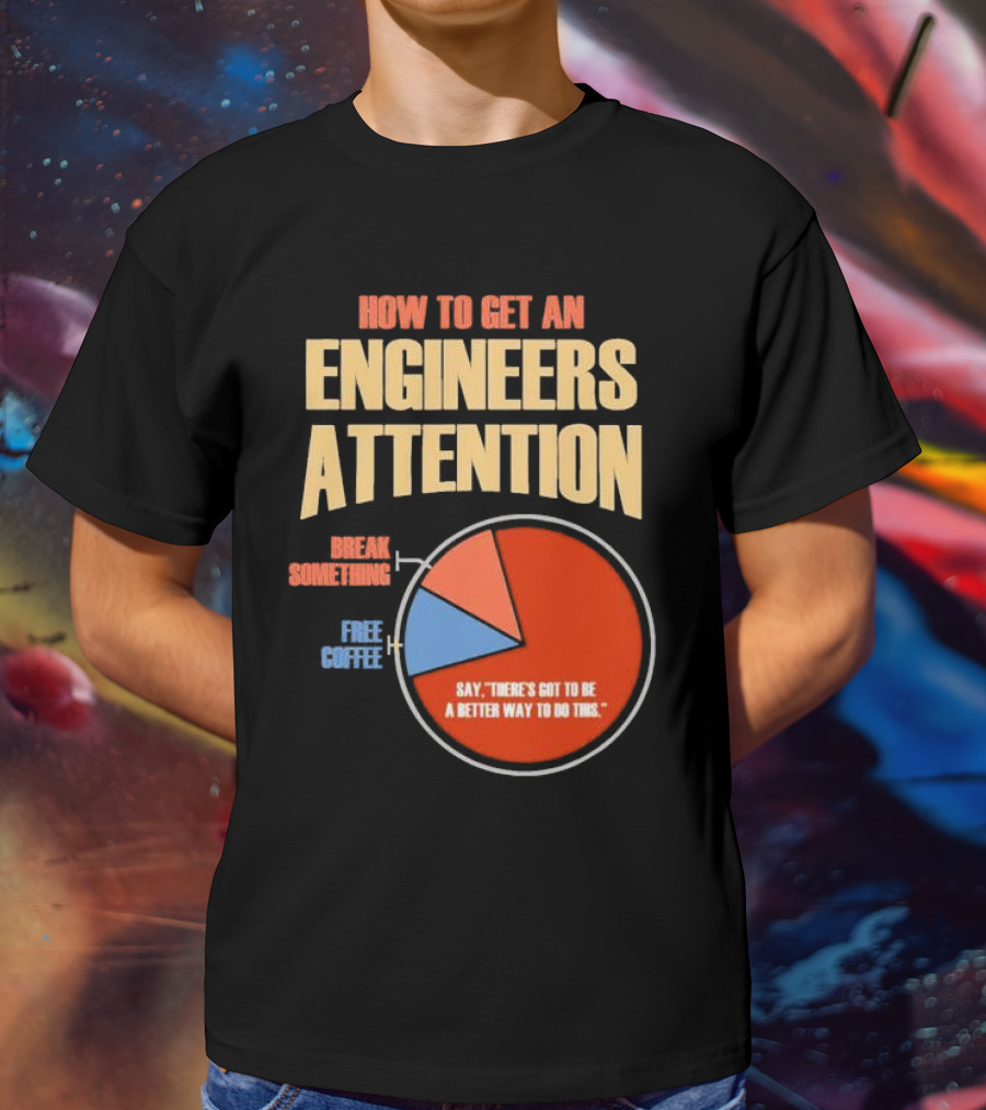 How To Get An Engineers Attention Pie Chart Break Something Free Coffee Say There's Got To Be A Better Way To Do This T-Shirt