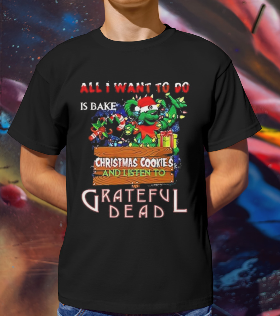 All I Want To Do Is Bake Christmas Cookies And Listen To Grateful Dead T-Shirt