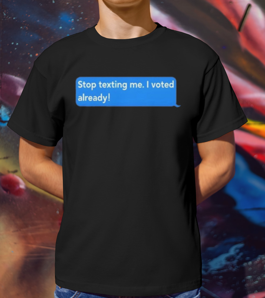 Stop Texting Me I Voted Already Chat Bubble T-Shirt