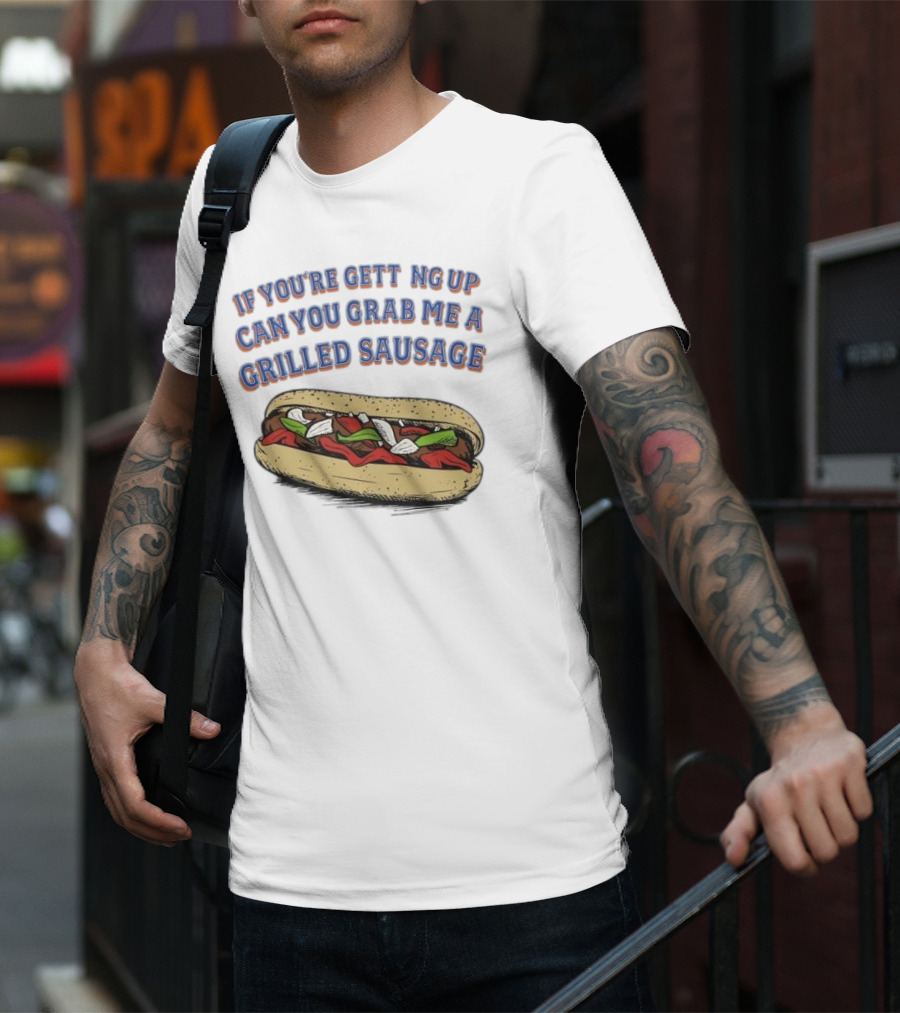 If You’re Getting Up Can You Grab Me A Grilled Sausage Sandwich T-Shirt