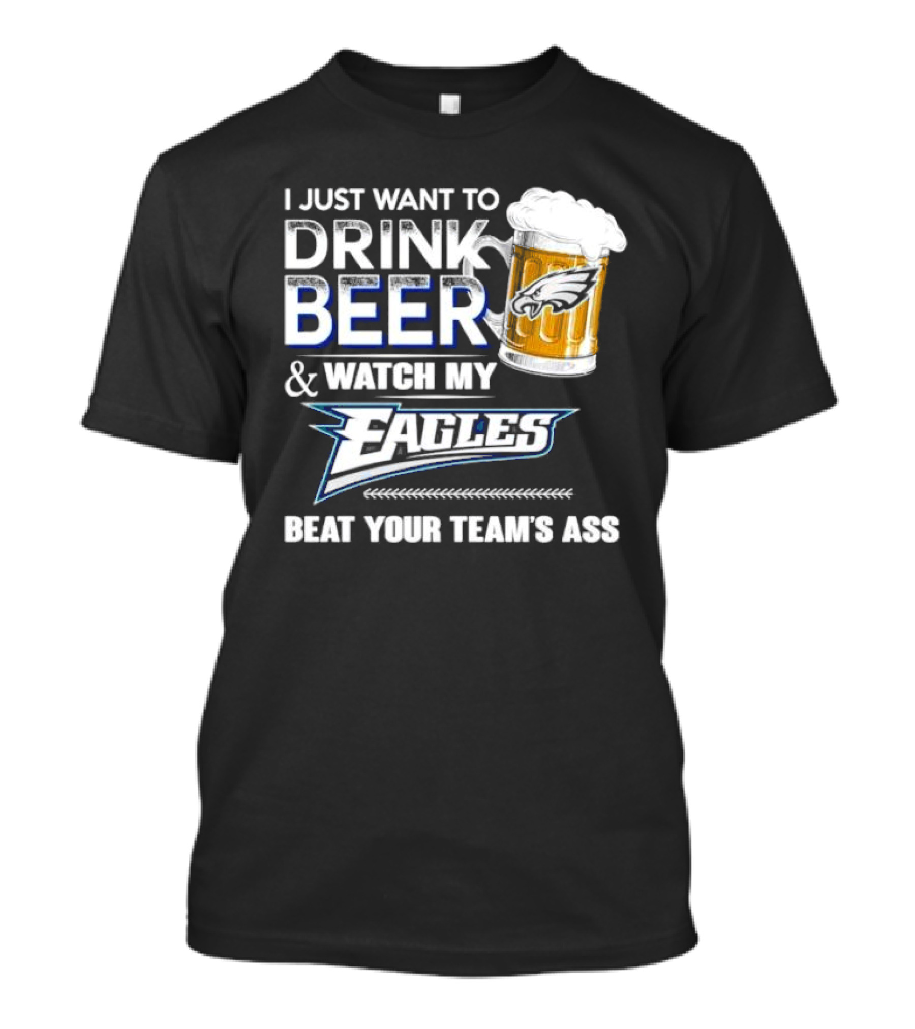 I Just Want To Drink Beer And Watch My Eagles Beat Your Team's Ass T-Shirt
