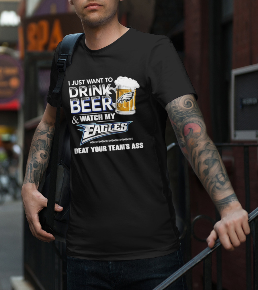 I Just Want To Drink Beer And Watch My Eagles Beat Your Team's Ass T-Shirt