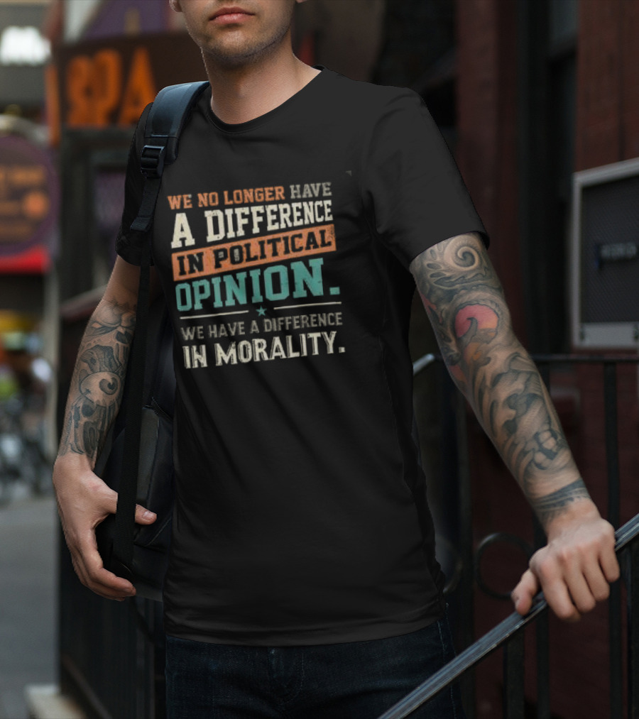 We No Longer Have A Difference In Political Opinion We Have A Difference In Morality T-Shirt