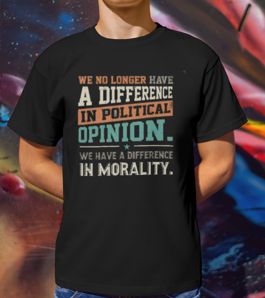 We No Longer Have A Difference In Political Opinion We Have A Difference In Morality T-Shirt