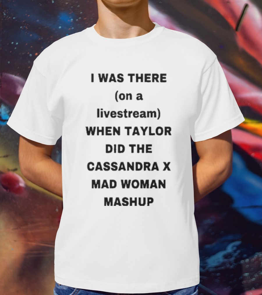 I Was There On A Livestream When Taylor Did The Cassandra X Mad Woman Mashup T-Shirt