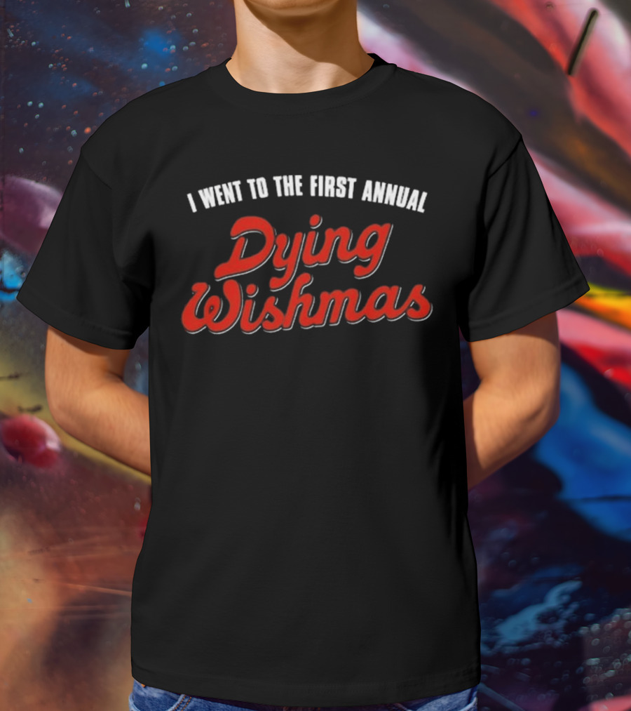 I Went To The First Annual Dying Wishmas T-Shirt