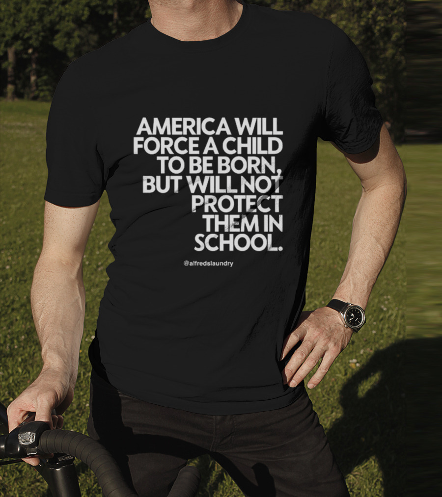 America Will Force A Child To Be Born But Will Not Protect Them In School @alfredslaundry T-Shirt